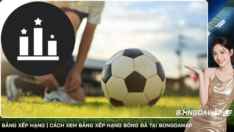 Bảng xếp hạng | Cách xem bảng xếp hạng bóng đá tại Bongdawap